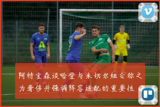 阿特金森谈哈登与米切尔组合称之为奢侈并强调阵容适配的重要性