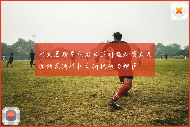 尤文图斯寻求右后卫补强科莫利关注帕莱斯特拉古斯托和马维萨