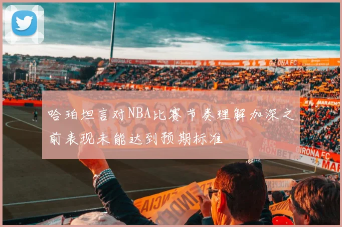 哈珀坦言对NBA比赛节奏理解加深之前表现未能达到预期标准