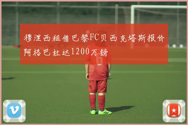 穆涅西租借巴黎FC贝西克塔斯报价阿格巴杜达1200万镑
