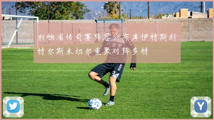 利物浦传奇赛阵容公布库伊特斯科特尔斯米切尔重聚对阵多特