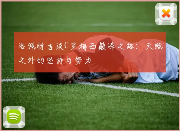 洛佩特吉谈C罗梅西巅峰之路：天赋之外的坚持与努力