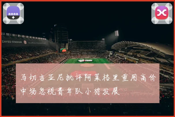 马切吉亚尼批评阿莱格里重用高价中场忽视青年队小将发展
