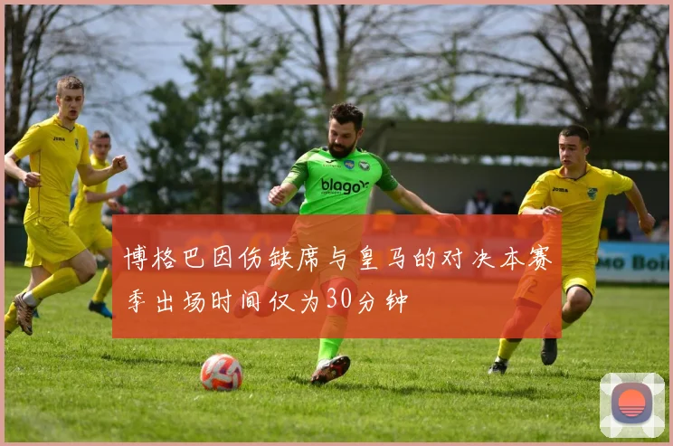 博格巴因伤缺席与皇马的对决本赛季出场时间仅为30分钟