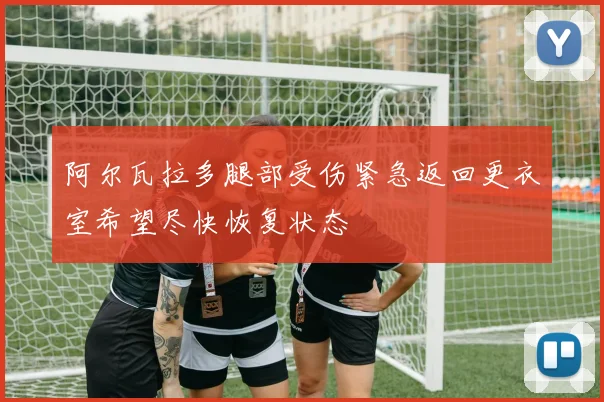 阿尔瓦拉多腿部受伤紧急返回更衣室希望尽快恢复状态