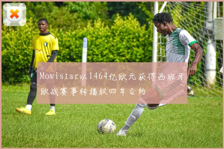 Movistar以1464亿欧元获得西班牙欧战赛事转播权四年合约