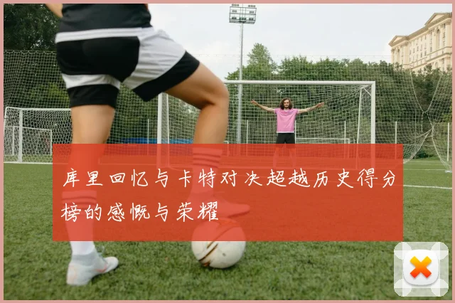 库里回忆与卡特对决超越历史得分榜的感慨与荣耀
