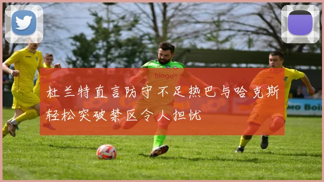 杜兰特直言防守不足热巴与哈克斯轻松突破禁区令人担忧