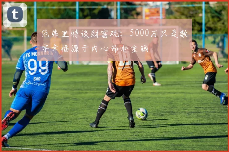 范弗里特谈财富观：5000万只是数字幸福源于内心而非金钱