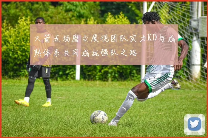 火箭五场磨合展现团队实力KD与成熟体系共同成就强队之路