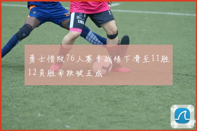 勇士惜败76人赛季战绩下滑至11胜12负胜率跌破五成