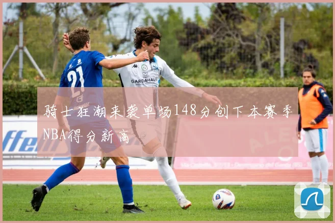 骑士狂潮来袭单场148分创下本赛季NBA得分新高