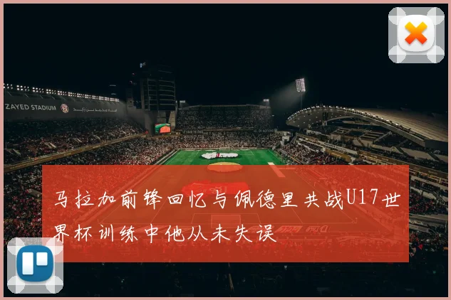 马拉加前锋回忆与佩德里共战U17世界杯训练中他从未失误