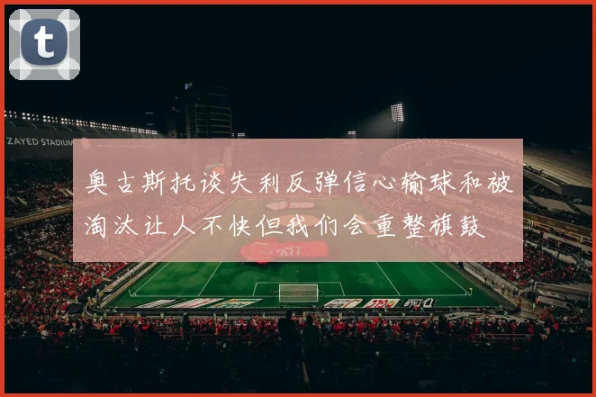 奥古斯托谈失利反弹信心输球和被淘汰让人不快但我们会重整旗鼓
