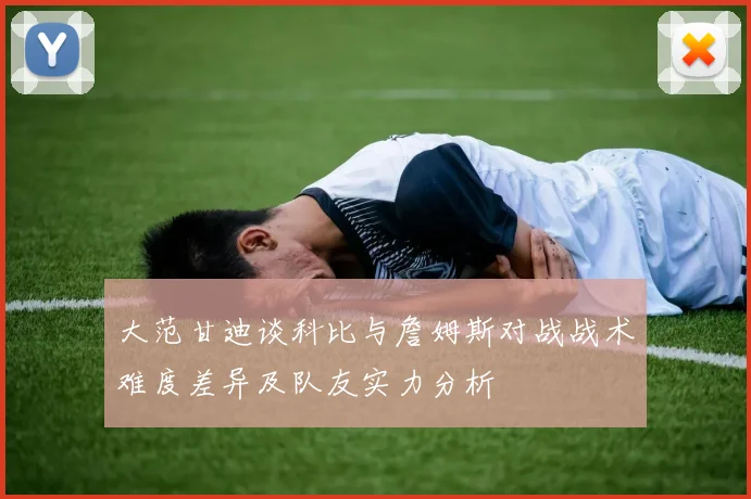 大范甘迪谈科比与詹姆斯对战战术难度差异及队友实力分析