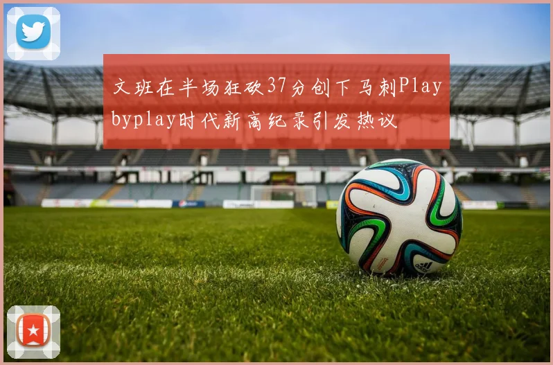 文班在半场狂砍37分创下马刺Playbyplay时代新高纪录引发热议