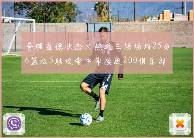普理查德状态火热近三场场均25分6篮板5助攻命中率接近200俱乐部