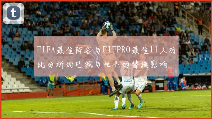 FIFA最佳阵容与FIFPRO最佳11人对比分析姆巴佩与帕乔的替换影响