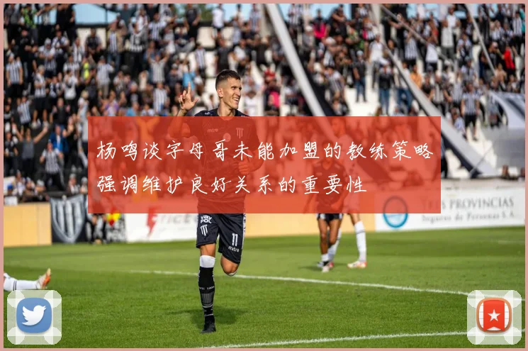 杨鸣谈字母哥未能加盟的教练策略强调维护良好关系的重要性
