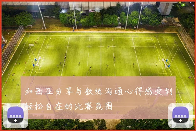 加西亚分享与教练沟通心得感受到轻松自在的比赛氛围